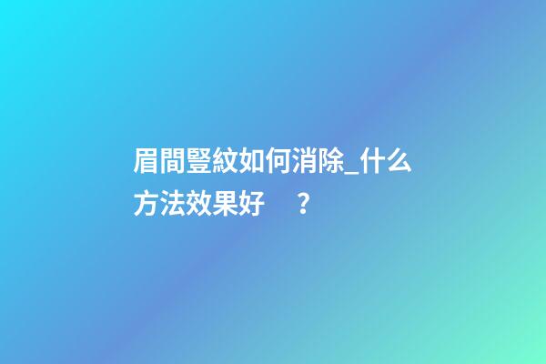 眉間豎紋如何消除_什么方法效果好？